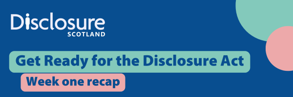 Graphic with Disclosure Scotland logo and text saying get ready for the Disclosure Act week one recap